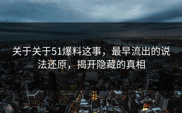 关于关于51爆料这事，最早流出的说法还原，揭开隐藏的真相