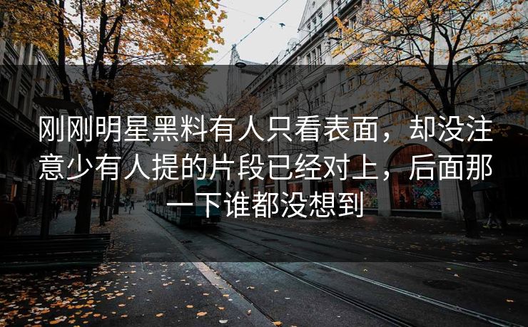 刚刚明星黑料有人只看表面，却没注意少有人提的片段已经对上，后面那一下谁都没想到