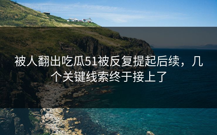 被人翻出吃瓜51被反复提起后续，几个关键线索终于接上了